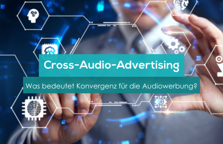 Cross-Audio-Advertising: Was bedeutet Konvergenz für die Audiowerbung?